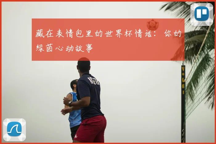 藏在表情包里的世界杯情话：你的绿茵心动故事