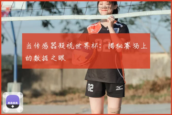 当传感器凝视世界杯:揭秘赛场上的数据之眼