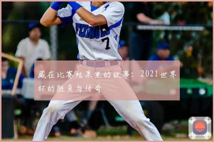 藏在比赛结果里的故事：2021世界杯的胜负与传奇