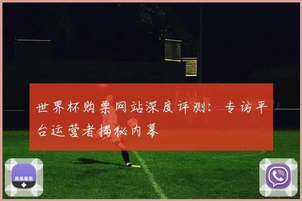 世界杯购票网站深度评测：专访平台运营者揭秘内幕