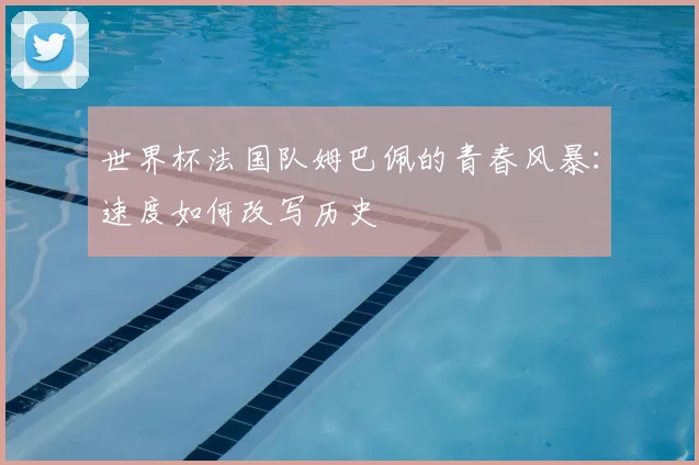 世界杯法国队姆巴佩的青春风暴:速度如何改写历史