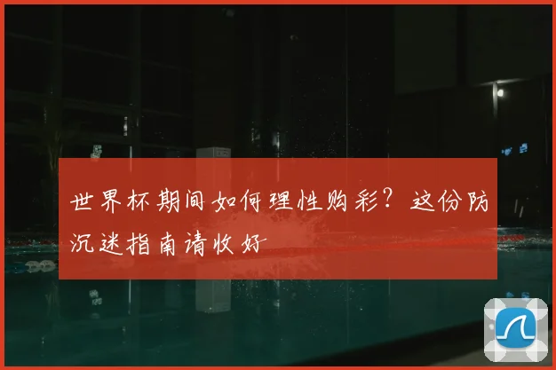 世界杯期间如何理性购彩?这份防沉迷指南请收好