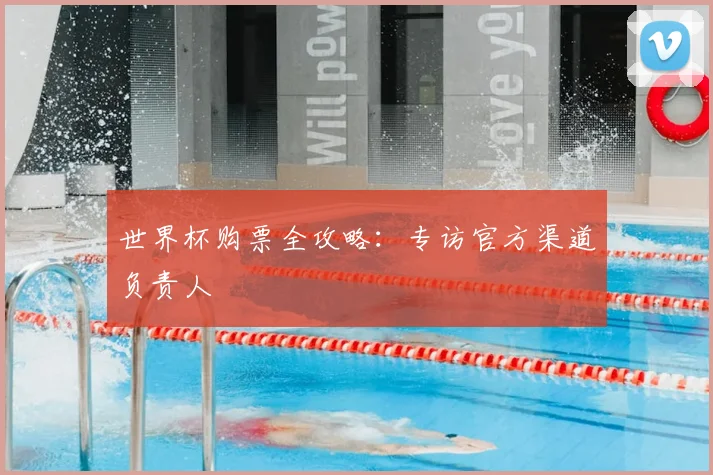 世界杯购票全攻略：专访官方渠道负责人
