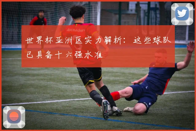 世界杯亚洲区实力解析:这些球队已具备十六强水准
