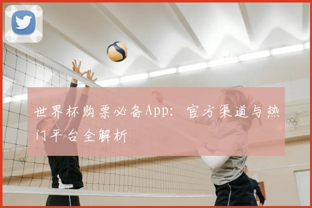 世界杯购票必备App：官方渠道与热门平台全解析