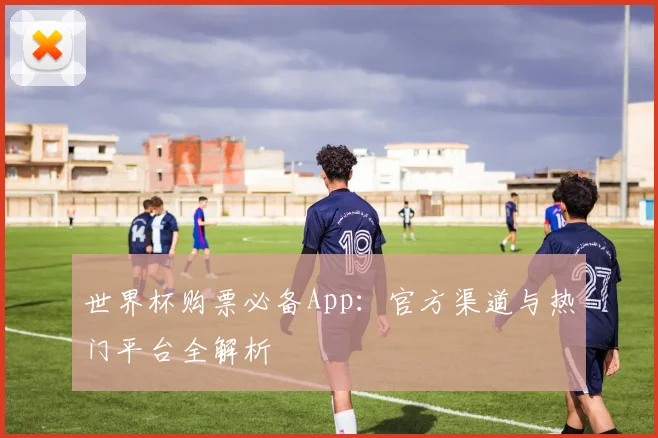 世界杯购票必备App：官方渠道与热门平台全解析