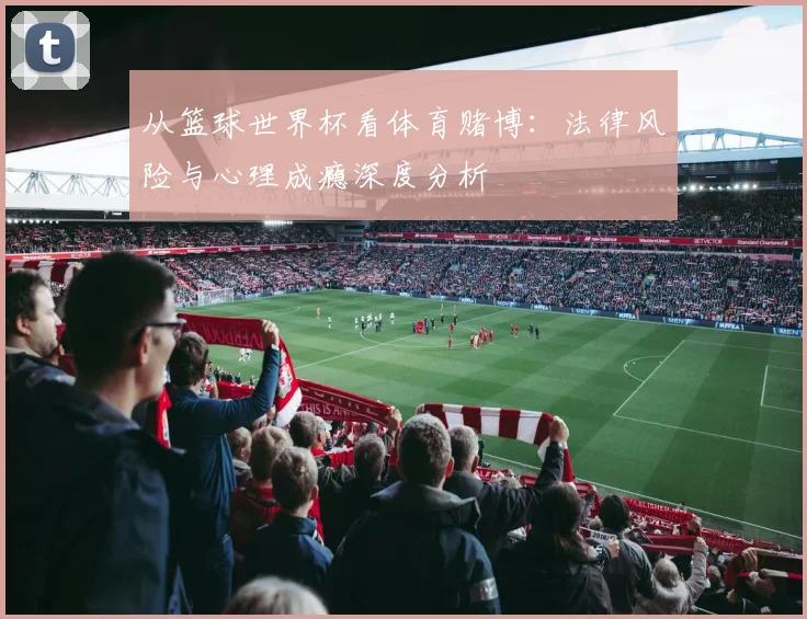从篮球世界杯看体育赌博:法律风险与心理成瘾深度分析