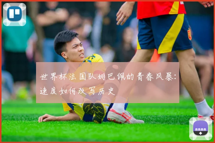 世界杯法国队姆巴佩的青春风暴:速度如何改写历史