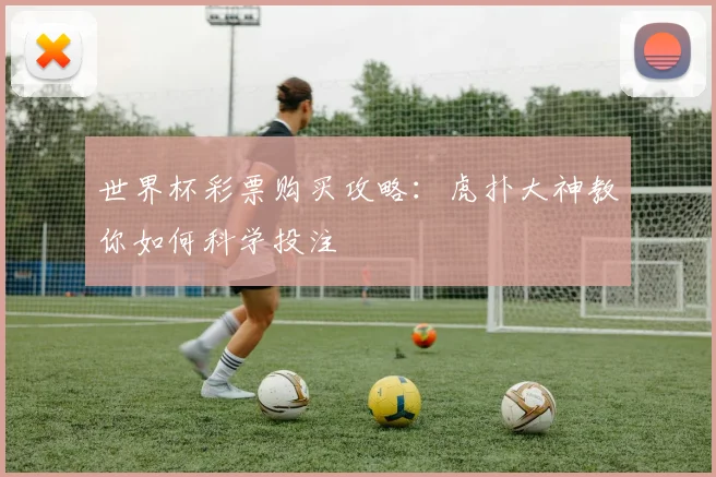 世界杯彩票购买攻略:虎扑大神教你如何科学投注