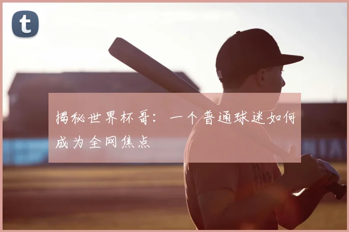 揭秘世界杯哥：一个普通球迷如何成为全网焦点