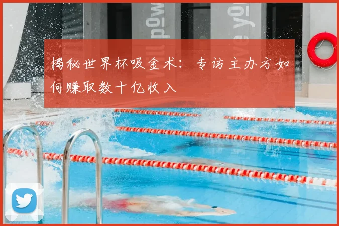揭秘世界杯吸金术：专访主办方如何赚取数十亿收入