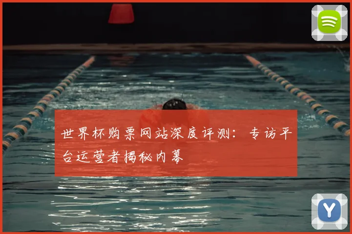 世界杯购票网站深度评测：专访平台运营者揭秘内幕