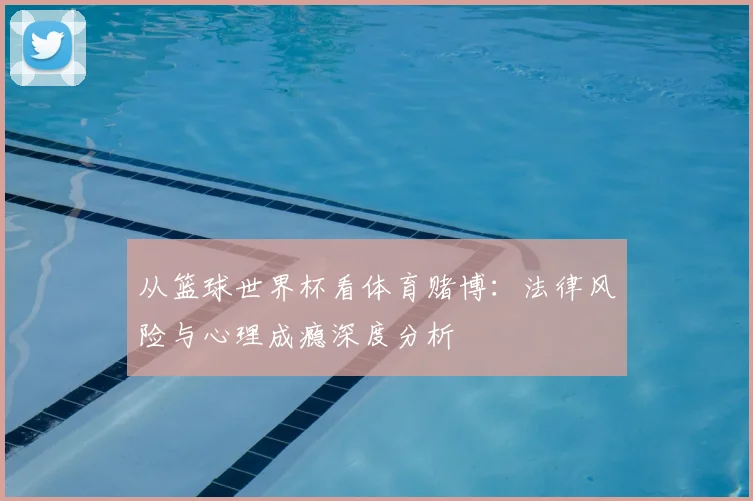 从篮球世界杯看体育赌博:法律风险与心理成瘾深度分析