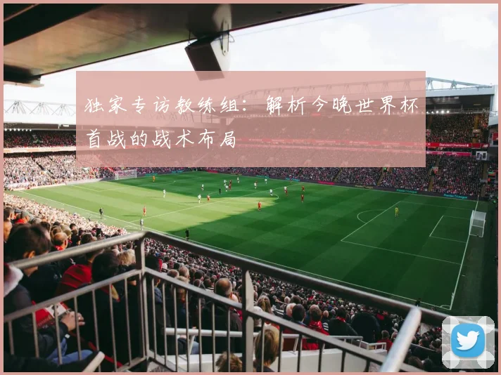 独家专访教练组:解析今晚世界杯首战的战术布局