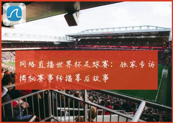 网络直播世界杯足球赛:独家专访揭秘赛事转播幕后故事