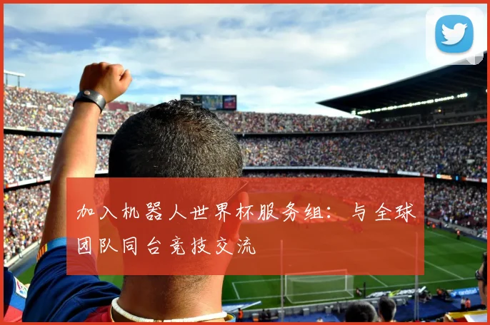 加入机器人世界杯服务组：与全球团队同台竞技交流