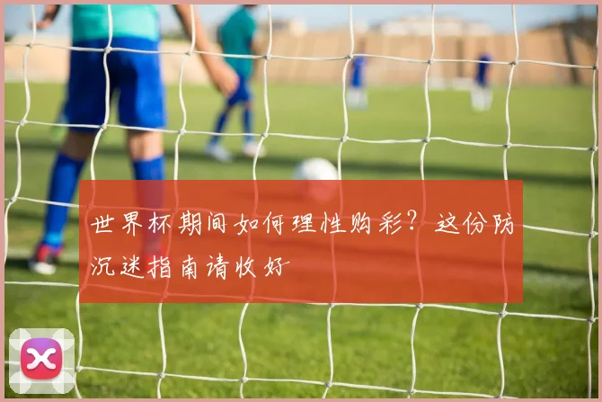 世界杯期间如何理性购彩?这份防沉迷指南请收好