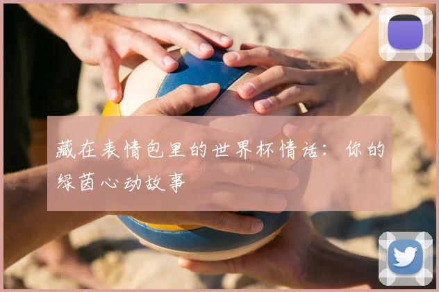 藏在表情包里的世界杯情话：你的绿茵心动故事