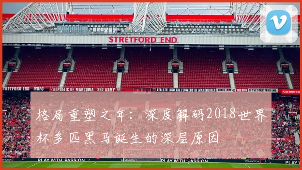格局重塑之年:深度解码2018世界杯多匹黑马诞生的深层原因