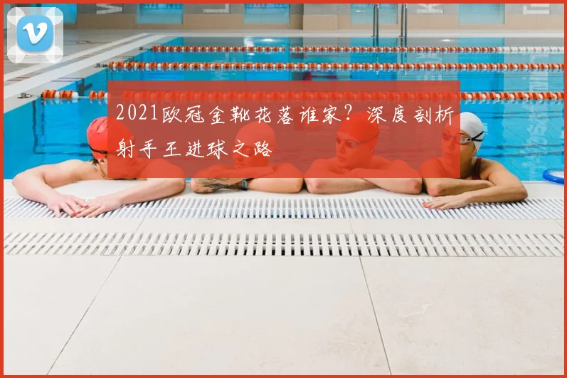 2021欧冠金靴花落谁家？深度剖析射手王进球之路