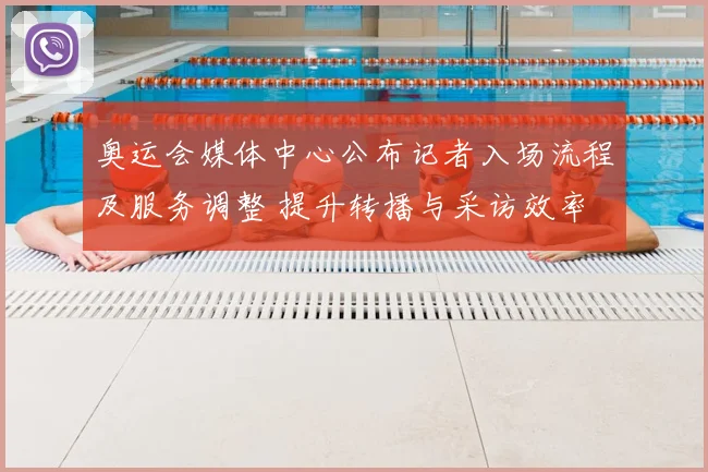 奥运会媒体中心公布记者入场流程及服务调整 提升转播与采访效率