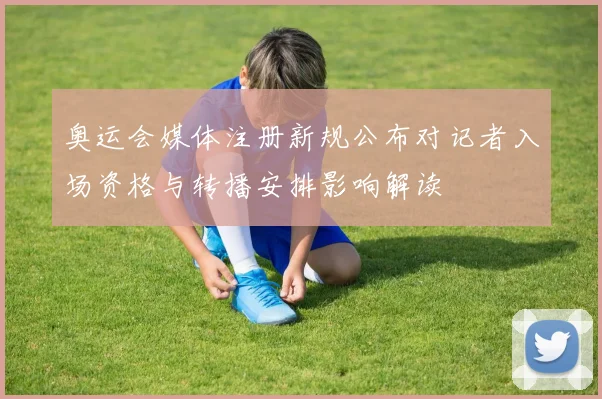 奥运会媒体注册新规公布对记者入场资格与转播安排影响解读