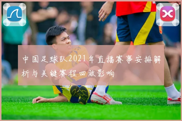 中国足球队2021年直播赛事安排解析与关键赛程回放影响