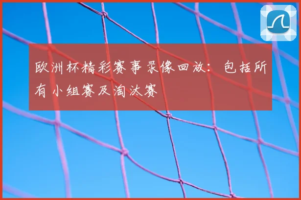 欧洲杯精彩赛事录像回放：包括所有小组赛及淘汰赛