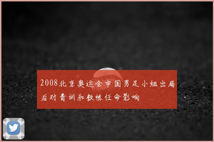 2008北京奥运会中国男足小组出局后对青训和教练任命影响