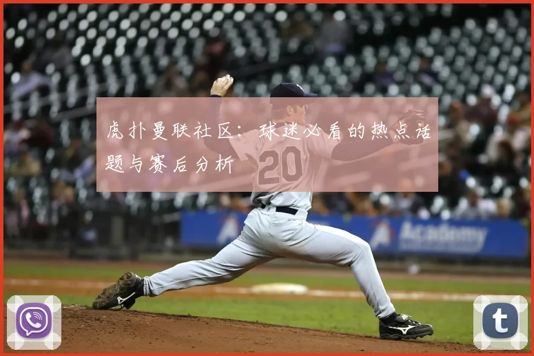虎扑曼联社区：球迷必看的热点话题与赛后分析