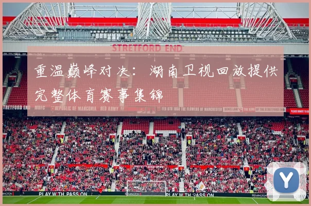重温巅峰对决：湖南卫视回放提供完整体育赛事集锦