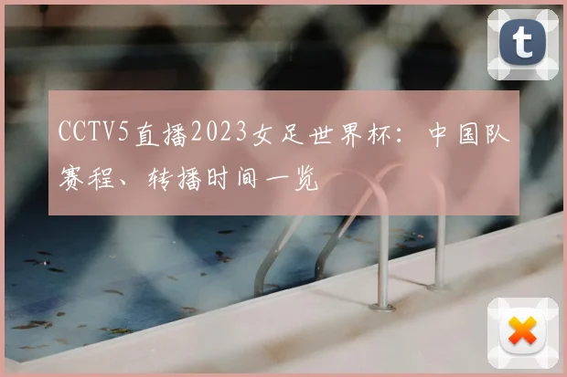 CCTV5直播2023女足世界杯：中国队赛程、转播时间一览