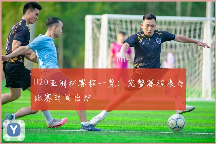 U20亚洲杯赛程一览：完整赛程表与比赛时间出炉