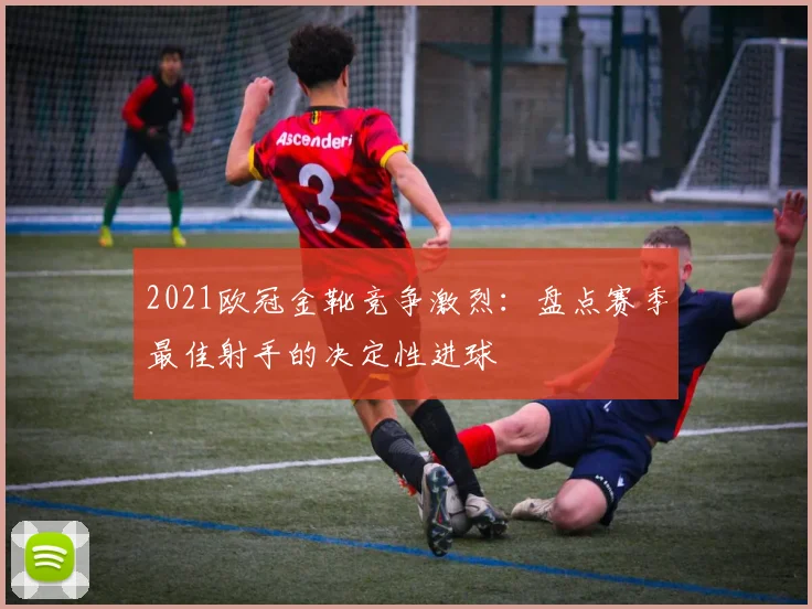 2021欧冠金靴竞争激烈：盘点赛季最佳射手的决定性进球