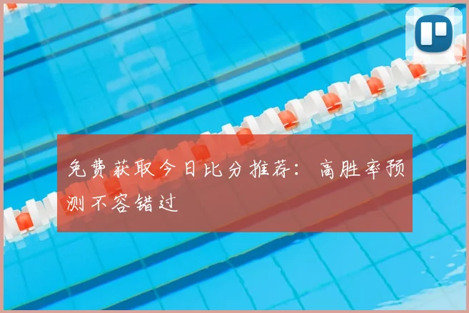 免费获取今日比分推荐：高胜率预测不容错过