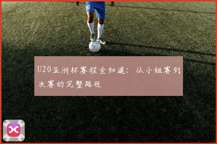 U20亚洲杯赛程全知道：从小组赛到决赛的完整路径