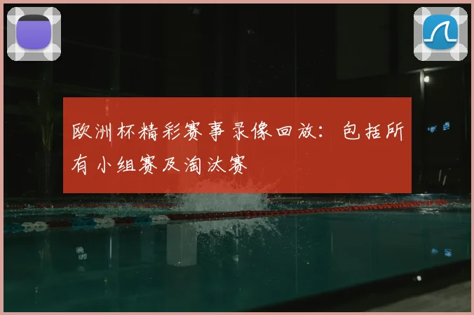 欧洲杯精彩赛事录像回放：包括所有小组赛及淘汰赛