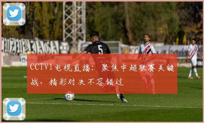 CCTV1电视直播：聚焦中超联赛关键战，精彩对决不容错过