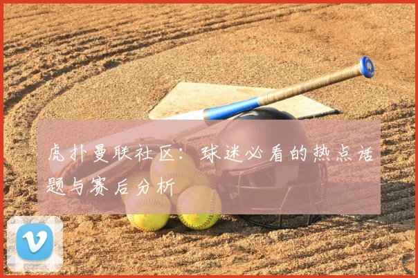 虎扑曼联社区：球迷必看的热点话题与赛后分析