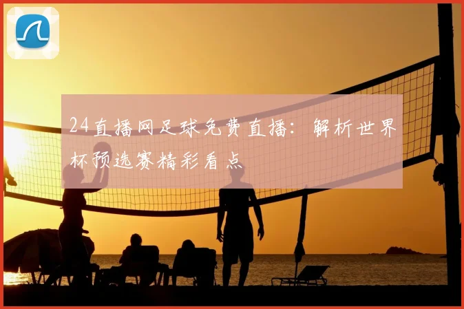 24直播网足球免费直播：解析世界杯预选赛精彩看点