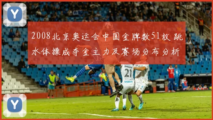 2008北京奥运会中国金牌数51枚 跳水体操成夺金主力及赛场分布分析