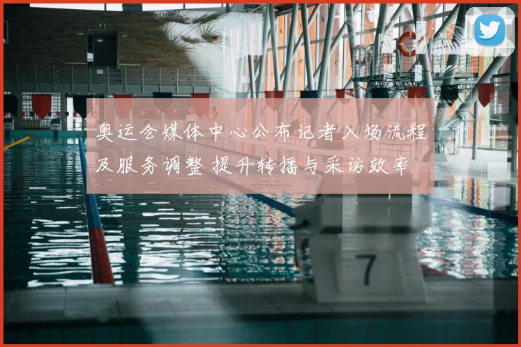 奥运会媒体中心公布记者入场流程及服务调整 提升转播与采访效率