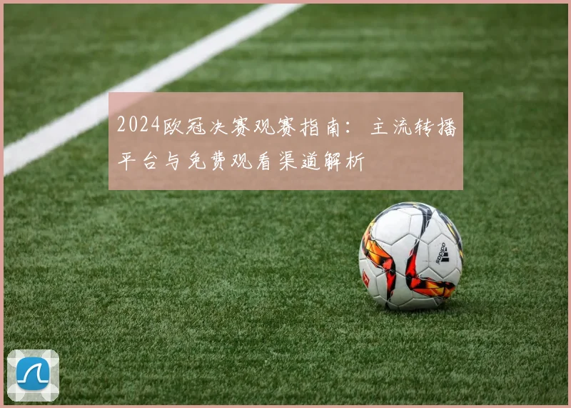2024欧冠决赛观赛指南：主流转播平台与免费观看渠道解析
