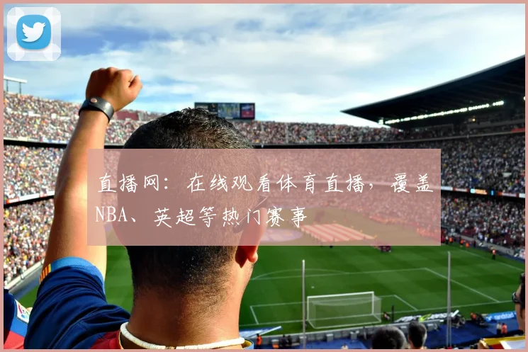 直播网：在线观看体育直播，覆盖NBA、英超等热门赛事