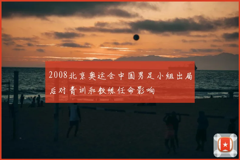 2008北京奥运会中国男足小组出局后对青训和教练任命影响