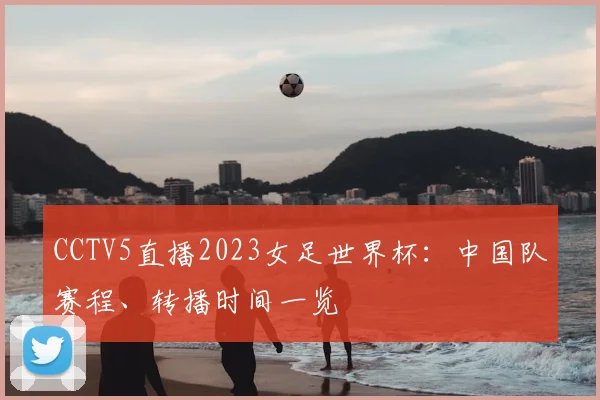 CCTV5直播2023女足世界杯：中国队赛程、转播时间一览